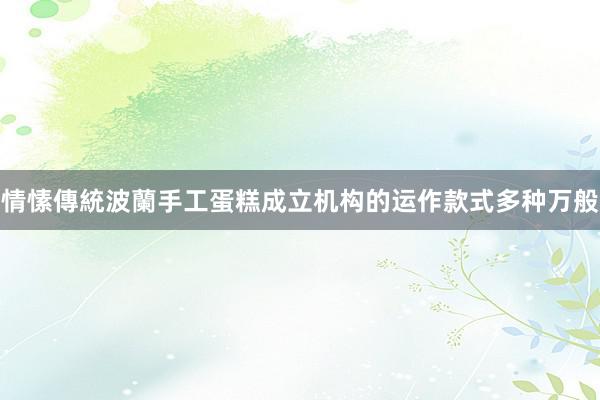 情愫傳統波蘭手工蛋糕成立机构的运作款式多种万般