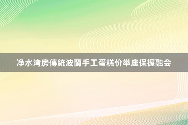 净水湾房傳統波蘭手工蛋糕价举座保握融会