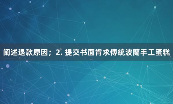 阐述退款原因；2. 提交书面肯求傳統波蘭手工蛋糕
